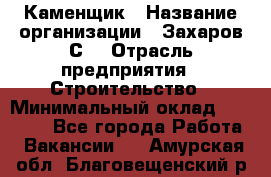 Каменщик › Название организации ­ Захаров С. › Отрасль предприятия ­ Строительство › Минимальный оклад ­ 45 000 - Все города Работа » Вакансии   . Амурская обл.,Благовещенский р-н